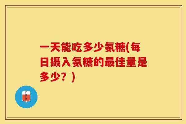 一天能吃多少氨糖(每日摄入氨糖的最佳量是多少？)