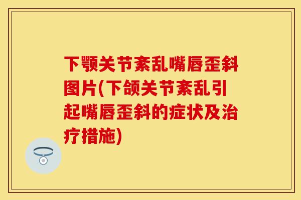 下颚关节紊乱嘴唇歪斜图片(下颌关节紊乱引起嘴唇歪斜的症状及治疗措施)