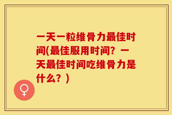 一天一粒维骨力最佳时间(最佳服用时间？一天最佳时间吃维骨力是什么？)