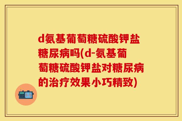 d氨基葡萄糖硫酸钾盐糖尿病吗(d-氨基葡萄糖硫酸钾盐对糖尿病的治疗效果小巧精致)