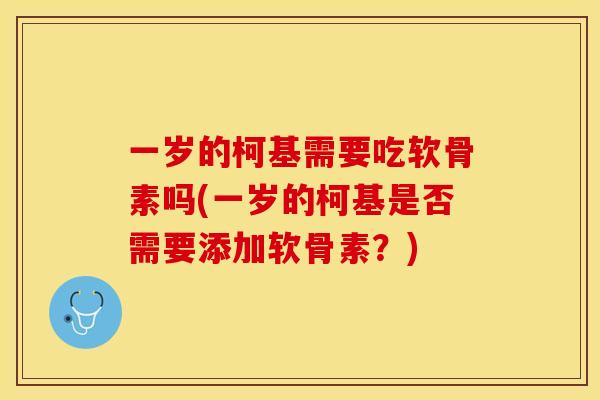一岁的柯基需要吃软骨素吗(一岁的柯基是否需要添加软骨素？)