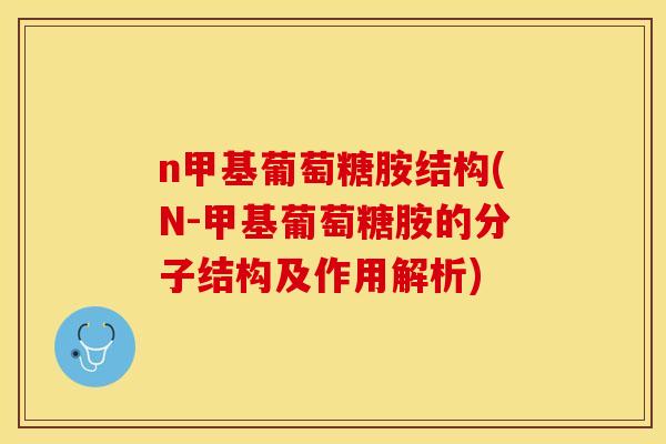 n甲基葡萄糖胺结构(N-甲基葡萄糖胺的分子结构及作用解析)