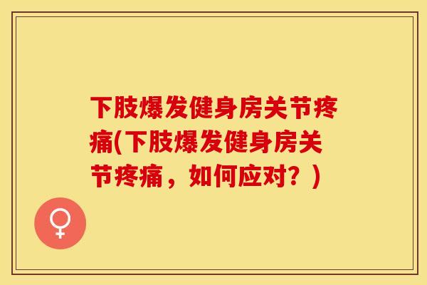下肢爆发健身房关节疼痛(下肢爆发健身房关节疼痛，如何应对？)