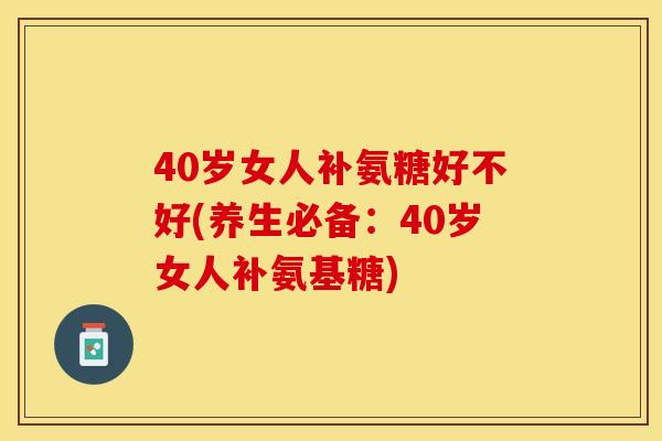 40岁女人补氨糖好不好(养生必备：40岁女人补氨基糖)