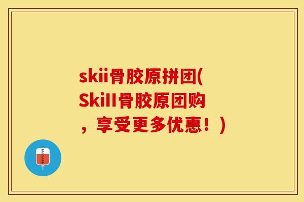 skii骨胶原拼团(SkiII骨胶原团购，享受更多优惠！)