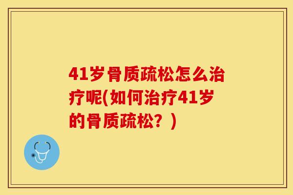 41岁骨质疏松怎么治疗呢(如何治疗41岁的骨质疏松？)