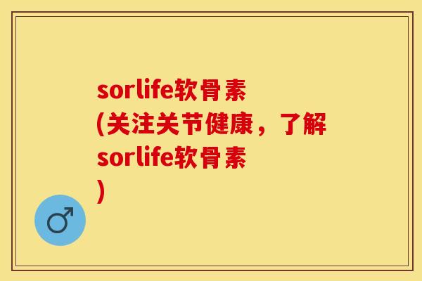 sorlife软骨素(关注关节健康，了解sorlife软骨素)