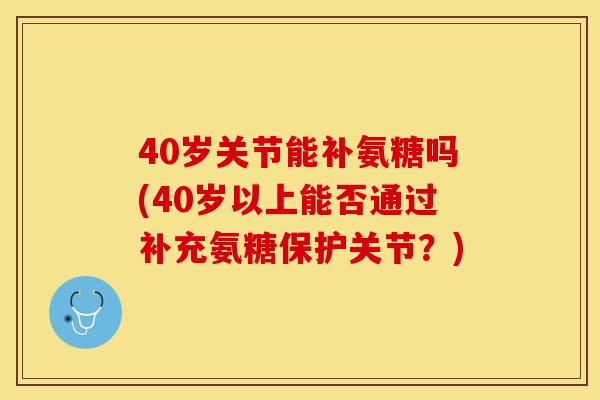 40岁关节能补氨糖吗(40岁以上能否通过补充氨糖保护关节？)