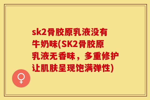 sk2骨胶原乳液没有牛奶味(SK2骨胶原乳液无香味，多重修护让肌肤呈现饱满弹性)