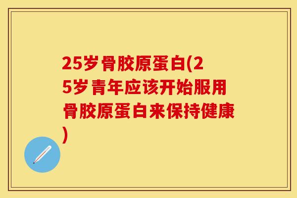 25岁骨胶原蛋白(25岁青年应该开始服用骨胶原蛋白来保持健康)