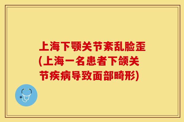上海下颚关节紊乱脸歪(上海一名患者下颌关节疾病导致面部畸形)