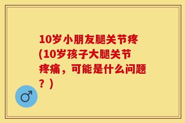 10岁小朋友腿关节疼(10岁孩子大腿关节疼痛，可能是什么问题？)