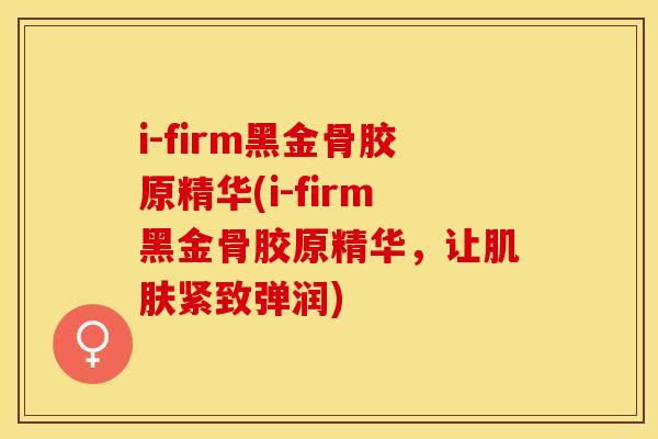 i-firm黑金骨胶原精华(i-firm黑金骨胶原精华，让肌肤紧致弹润)