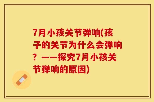 7月小孩关节弹响(孩子的关节为什么会弹响？——探究7月小孩关节弹响的原因)