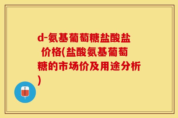 d-氨基葡萄糖盐酸盐 价格(盐酸氨基葡萄糖的市场价及用途分析)