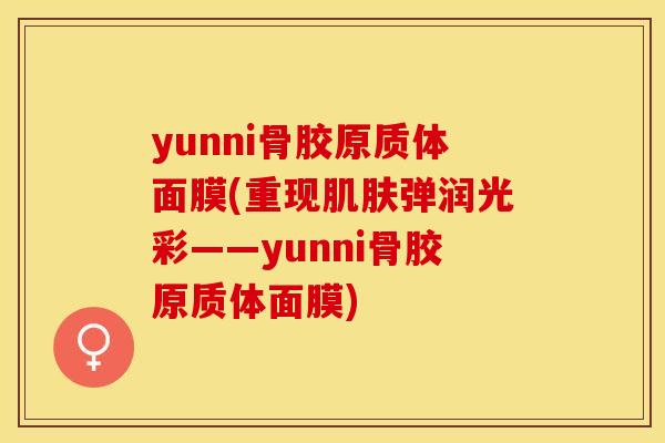yunni骨胶原质体面膜(重现肌肤弹润光彩——yunni骨胶原质体面膜)