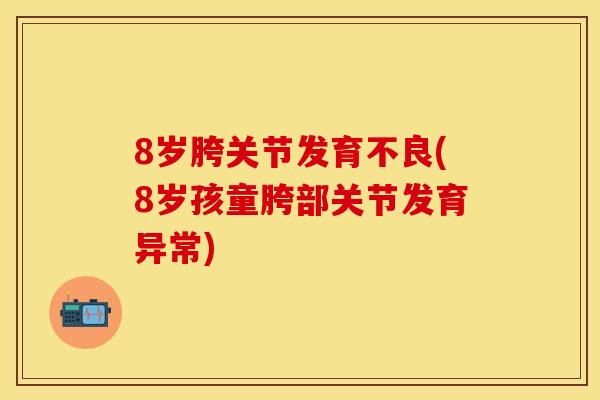 8岁胯关节发育不良(8岁孩童胯部关节发育异常)