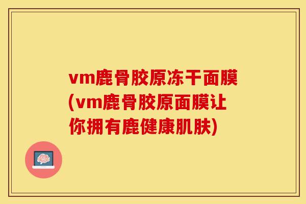 vm鹿骨胶原冻干面膜(vm鹿骨胶原面膜让你拥有鹿健康肌肤)