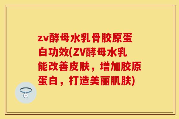 zv酵母水乳骨胶原蛋白功效(ZV酵母水乳能改善皮肤，增加胶原蛋白，打造美丽肌肤)