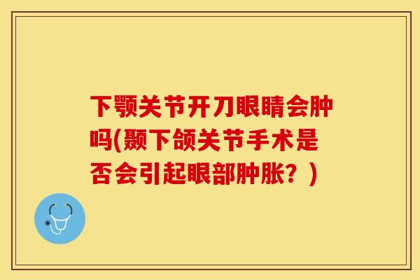 下颚关节开刀眼睛会肿吗(颞下颌关节手术是否会引起眼部肿胀？)