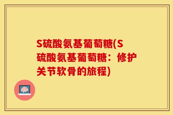 S硫酸氨基葡萄糖(S硫酸氨基葡萄糖：修护关节软骨的旅程)