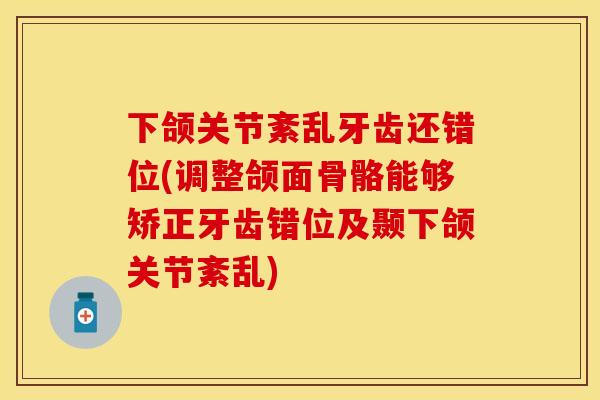 下颌关节紊乱牙齿还错位(调整颌面骨骼能够矫正牙齿错位及颞下颌关节紊乱)