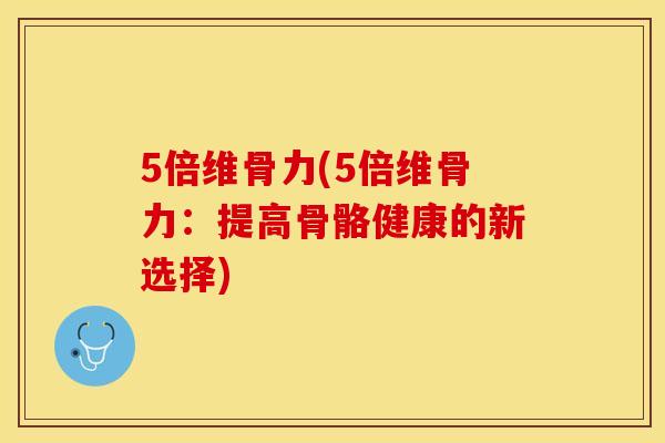 5倍维骨力(5倍维骨力：提高骨骼健康的新选择)