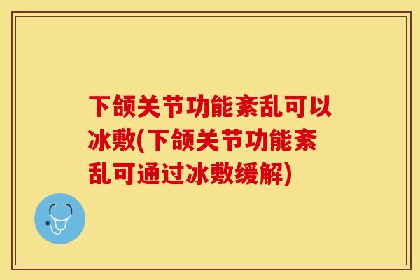 下颌关节功能紊乱可以冰敷(下颌关节功能紊乱可通过冰敷缓解)