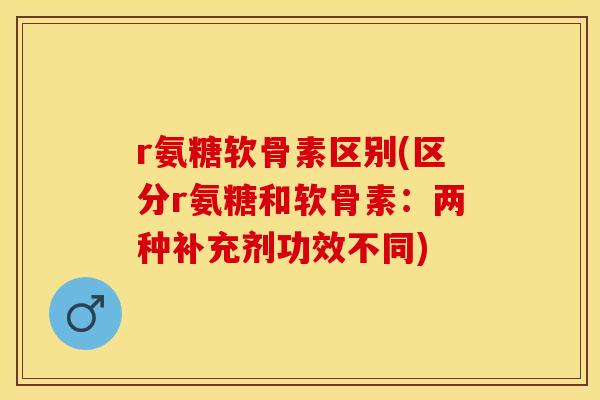 r氨糖软骨素区别(区分r氨糖和软骨素：两种补充剂功效不同)