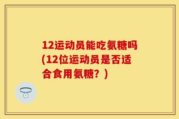 12运动员能吃氨糖吗(12位运动员是否适合食用氨糖？)