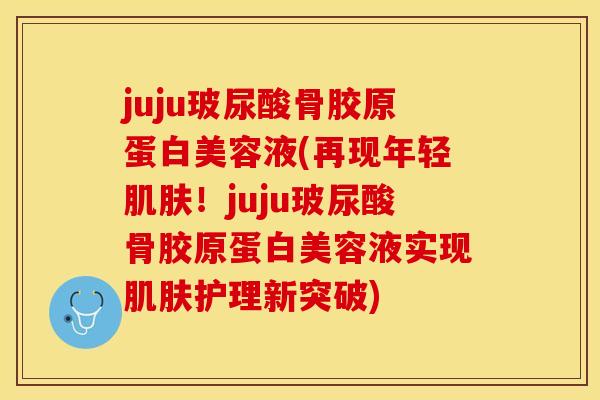 juju玻尿酸骨胶原蛋白美容液(再现年轻肌肤！juju玻尿酸骨胶原蛋白美容液实现肌肤护理新突破)