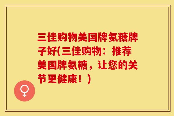 三佳购物美国牌氨糖牌子好(三佳购物：推荐美国牌氨糖，让您的关节更健康！)
