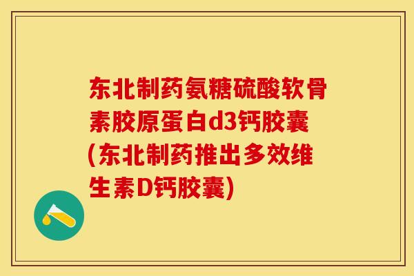 东北制药氨糖硫酸软骨素胶原蛋白d3钙胶囊(东北制药推出多效维生素D钙胶囊)