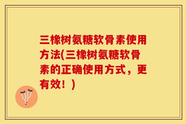 三橡树氨糖软骨素使用方法(三橡树氨糖软骨素的正确使用方式，更有效！)