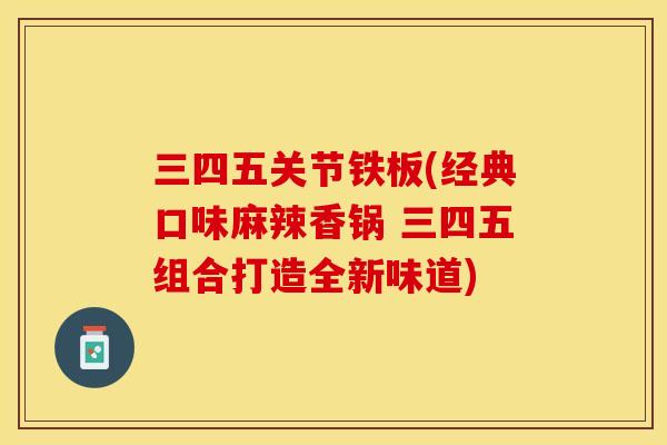 三四五关节铁板(经典口味麻辣香锅 三四五组合打造全新味道)