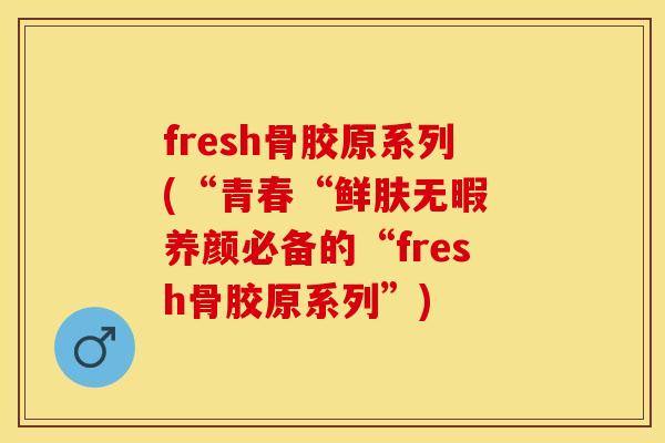fresh骨胶原系列(“青春“鲜肤无暇 养颜必备的“fresh骨胶原系列”)