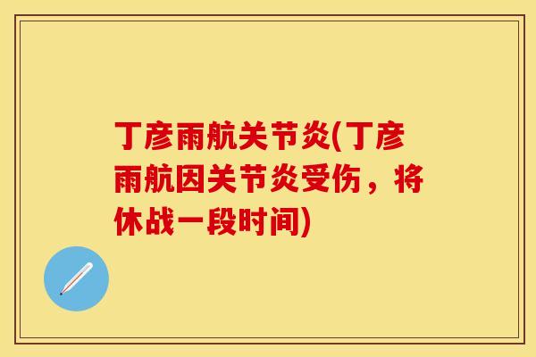 丁彦雨航关节炎(丁彦雨航因关节炎受伤，将休战一段时间)