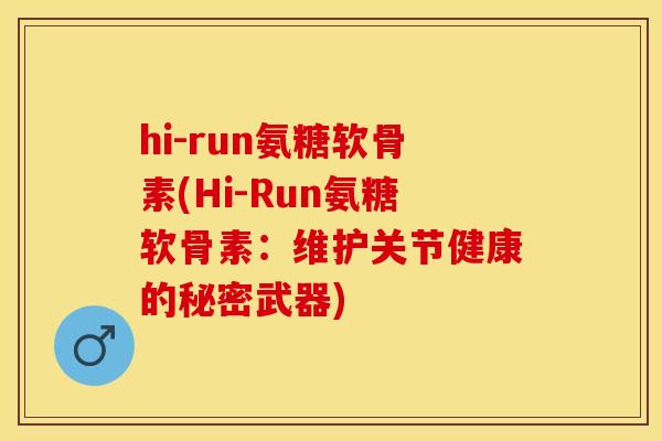 hi-run氨糖软骨素(Hi-Run氨糖软骨素：维护关节健康的秘密武器)