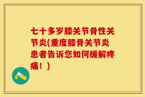 七十多岁膝关节骨性关节炎(重度膝骨关节炎患者告诉您如何缓解疼痛！)