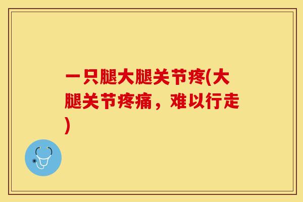 一只腿大腿关节疼(大腿关节疼痛，难以行走)