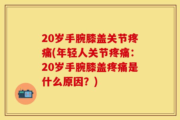20岁手腕膝盖关节疼痛(年轻人关节疼痛：20岁手腕膝盖疼痛是什么原因？)