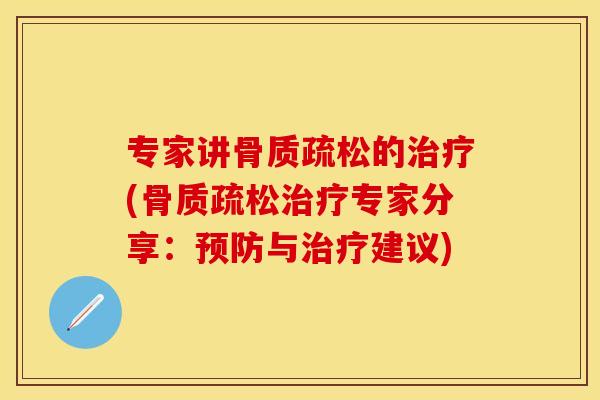 专家讲骨质疏松的治疗(骨质疏松治疗专家分享：预防与治疗建议)