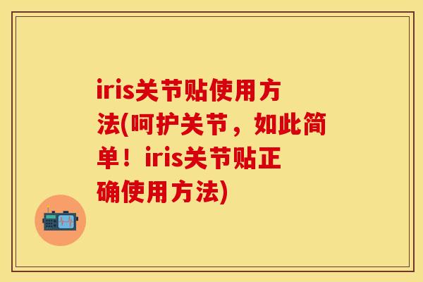 iris关节贴使用方法(呵护关节,如此简单!iris关节贴正确使用方法)-第1张图片-关节保镖 iris关节贴使用方法(呵护关节,如此简单!iris关节贴正确使用方法)-第1张图片-关节保镖