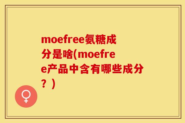 moefree氨糖成分是啥(moefree产品中含有哪些成分？)