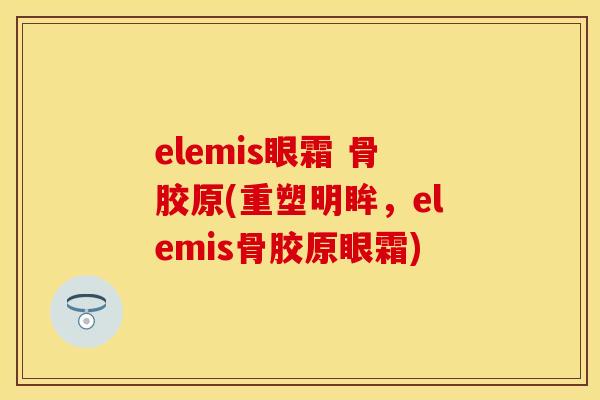 elemis眼霜 骨胶原(重塑明眸，elemis骨胶原眼霜)