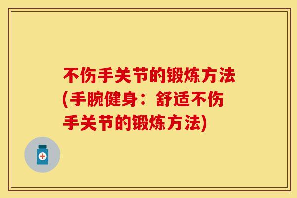 不伤手关节的锻炼方法(手腕健身：舒适不伤手关节的锻炼方法)