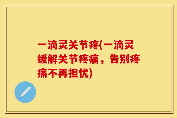 一滴灵关节疼(一滴灵缓解关节疼痛，告别疼痛不再担忧)