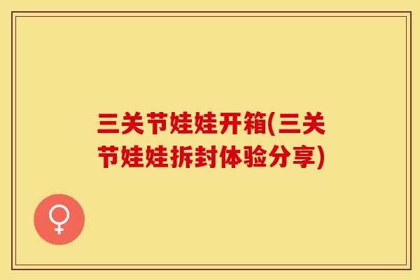 三关节娃娃开箱(三关节娃娃拆封体验分享)