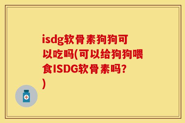 isdg软骨素狗狗可以吃吗(可以给狗狗喂食ISDG软骨素吗？)