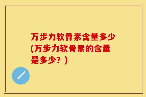 万步力软骨素含量多少(万步力软骨素的含量是多少？)